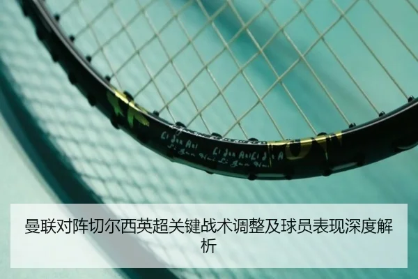 曼联对阵切尔西英超关键战术调整及球员表现深度解析