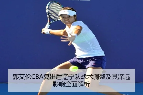 郭艾伦CBA复出后辽宁队战术调整及其深远影响全面解析